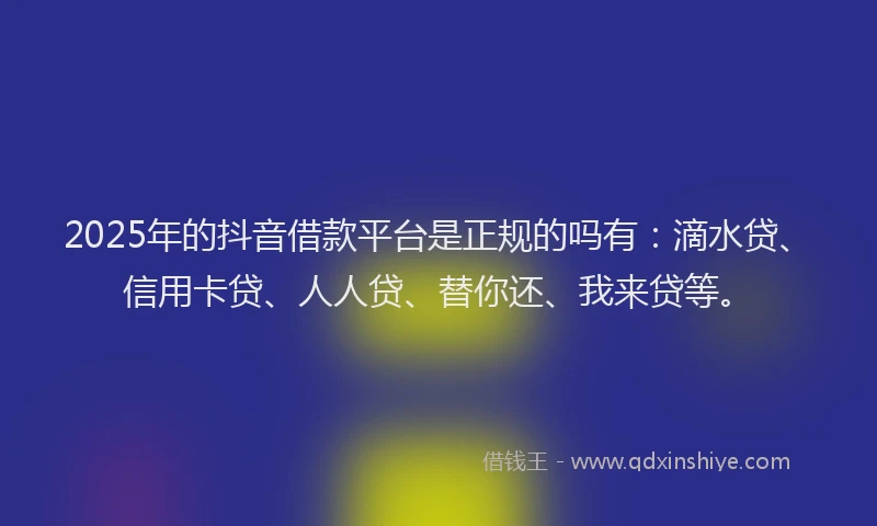 2025年的抖音借款平台是正规的吗有：滴水贷、信用卡贷、人人贷、替你还、我来贷等。