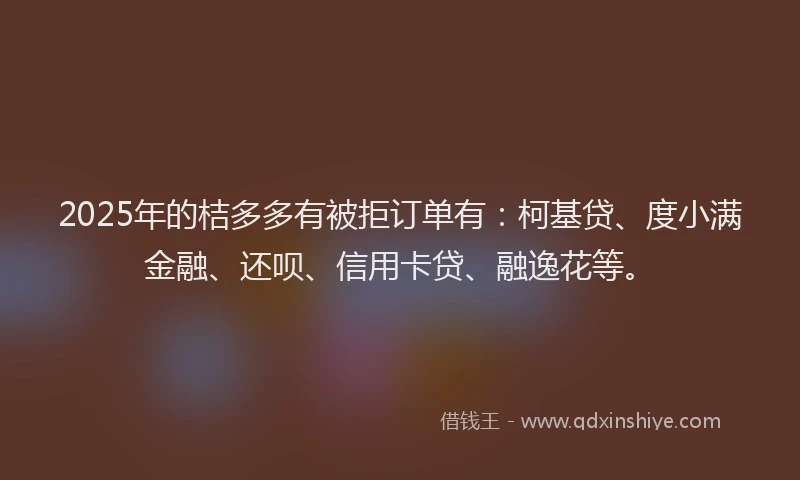 2025年的桔多多有被拒订单有：柯基贷、度小满金融、还呗、信用卡贷、融逸花等。