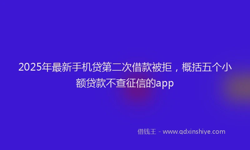 2025年最新手机贷第二次借款被拒，概括五个小额贷款不查征信的app