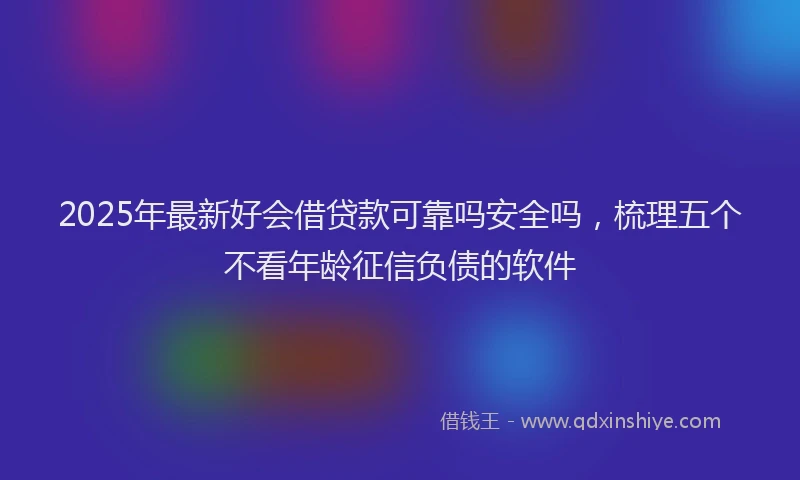2025年最新好会借贷款可靠吗安全吗，梳理五个不看年龄征信负债的软件