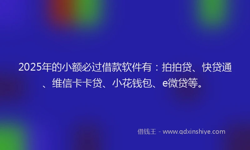 2025年的小额必过借款软件有：拍拍贷、快贷通、维信卡卡贷、小花钱包、e微贷等。