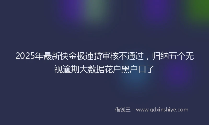 2025年最新快金极速贷审核不通过，归纳五个无视逾期大数据花户黑户口子