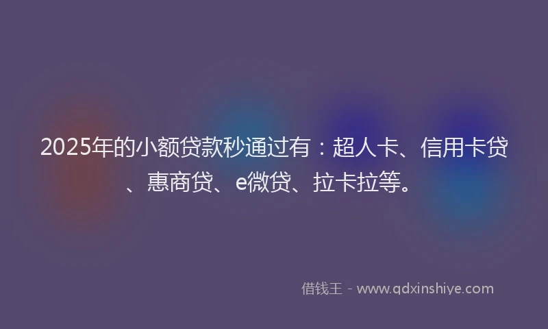 2025年的小额贷款秒通过有：超人卡、信用卡贷、惠商贷、e微贷、拉卡拉等。