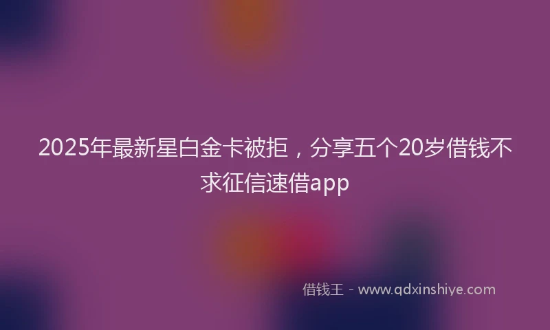 2025年最新星白金卡被拒，分享五个20岁借钱不求征信速借app