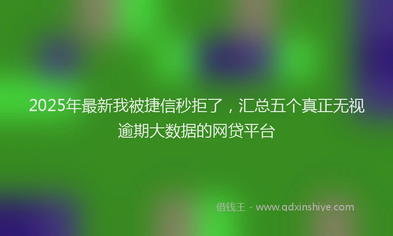 2025年最新我被捷信秒拒了，汇总五个真正无视逾期大数据的网贷平台