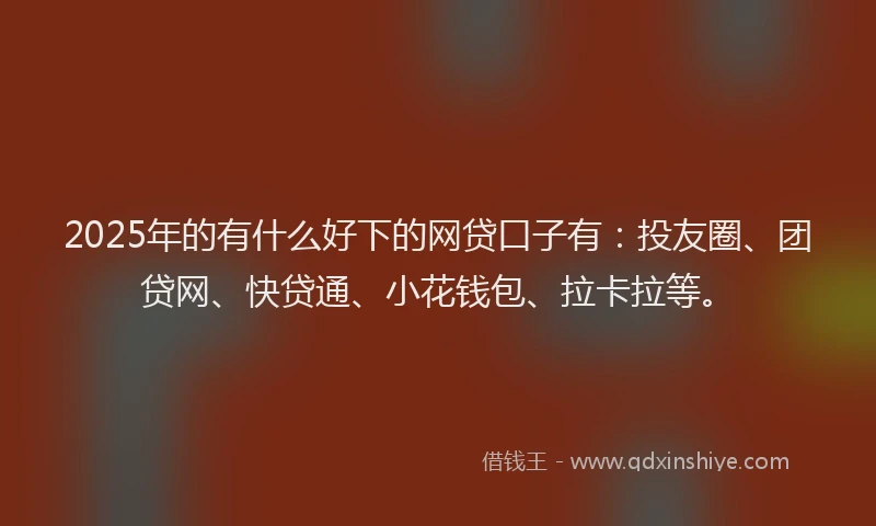 2025年的有什么好下的网贷口子有：投友圈、团贷网、快贷通、小花钱包、拉卡拉等。