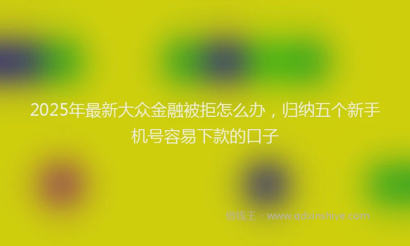 2025年最新大众金融被拒怎么办，归纳五个新手机号容易下款的口子
