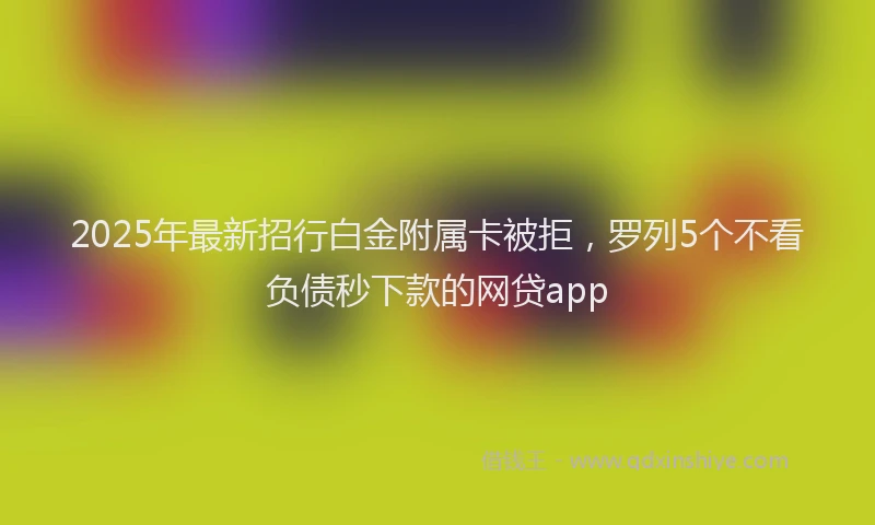 2025年最新招行白金附属卡被拒，罗列5个不看负债秒下款的网贷app