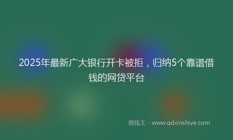 2025年最新广大银行开卡被拒，归纳5个靠谱借钱的网贷平台