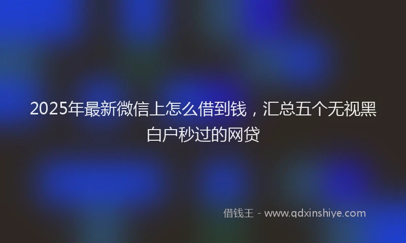 2025年最新微信上怎么借到钱，汇总五个无视黑白户秒过的网贷