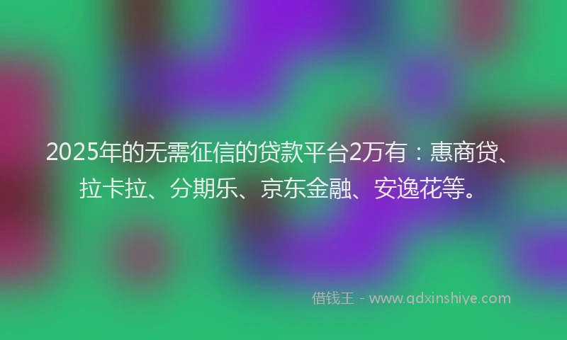 2025年的无需征信的贷款平台2万有：惠商贷、拉卡拉、分期乐、京东金融、安逸花等。