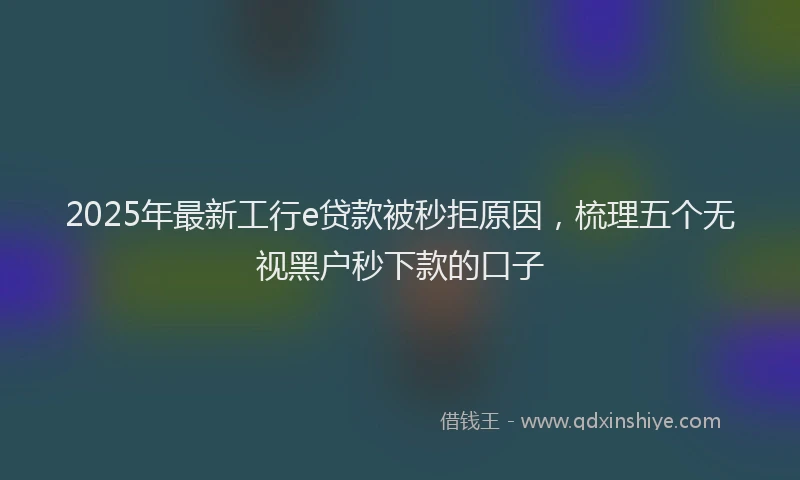 2025年最新工行e贷款被秒拒原因，梳理五个无视黑户秒下款的口子
