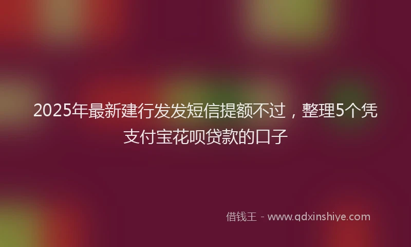 2025年最新建行发发短信提额不过，整理5个凭支付宝花呗贷款的口子