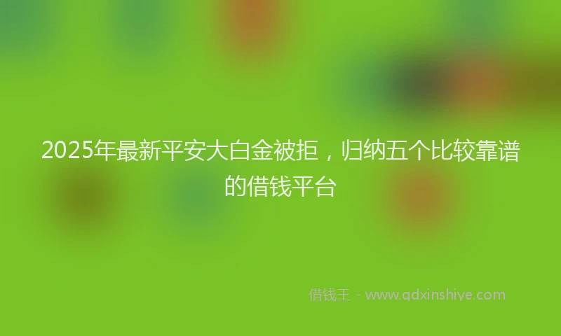 2025年最新平安大白金被拒，归纳五个比较靠谱的借钱平台