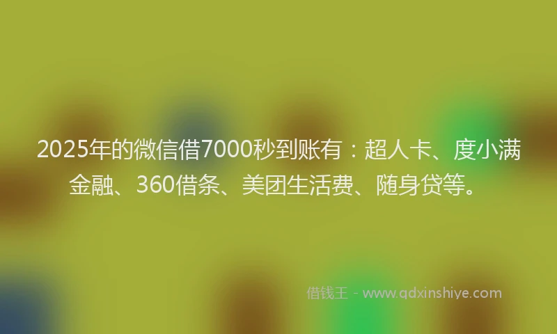 2025年的微信借7000秒到账有：超人卡、度小满金融、360借条、美团生活费、随身贷等。