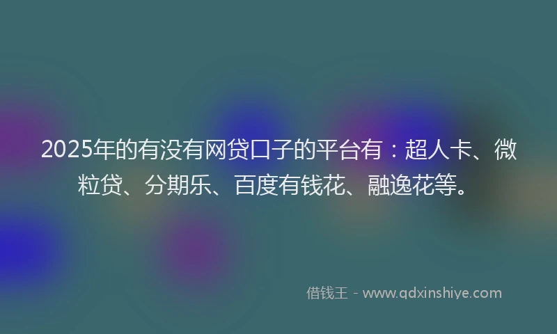2025年的有没有网贷口子的平台有：超人卡、微粒贷、分期乐、百度有钱花、融逸花等。