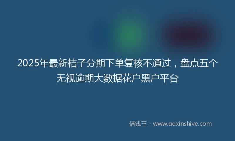 2025年最新桔子分期下单复核不通过，盘点五个无视逾期大数据花户黑户平台