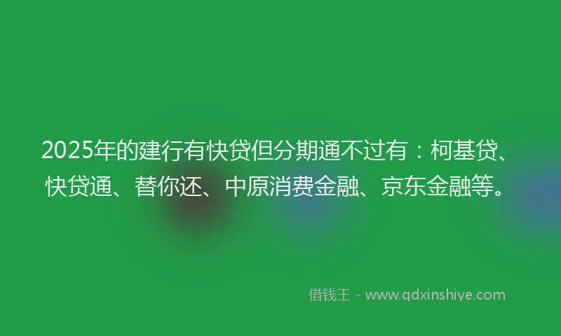 2025年的建行有快贷但分期通不过有：柯基贷、快贷通、替你还、中原消费金融、京东金融等。