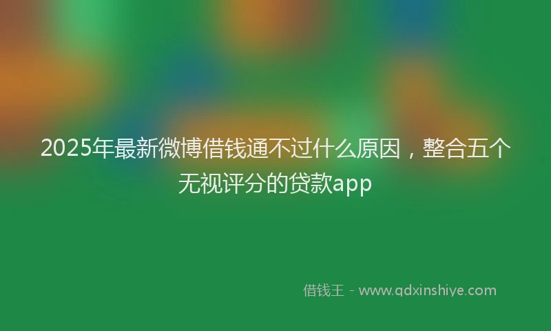 2025年最新微博借钱通不过什么原因，整合五个无视评分的贷款app