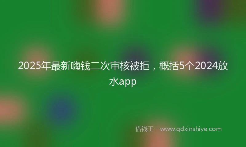 2025年最新嗨钱二次审核被拒，概括5个2024放水app