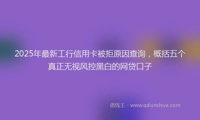 2025年最新工行信用卡被拒原因查询，概括五个真正无视风控黑白的网贷口子