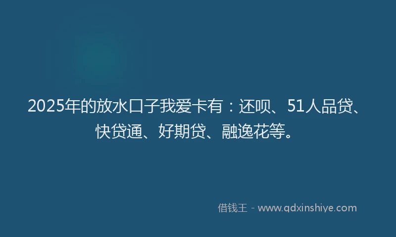 2025年的放水口子我爱卡有：还呗、51人品贷、快贷通、好期贷、融逸花等。