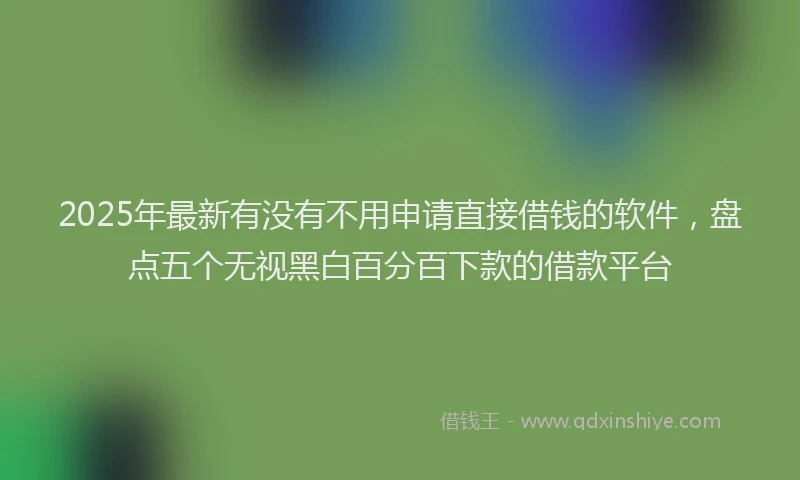 2025年最新有没有不用申请直接借钱的软件，盘点五个无视黑白百分百下款的借款平台
