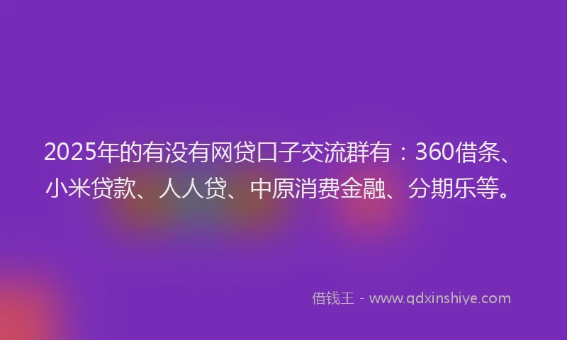 2025年的有没有网贷口子交流群有：360借条、小米贷款、人人贷、中原消费金融、分期乐等。