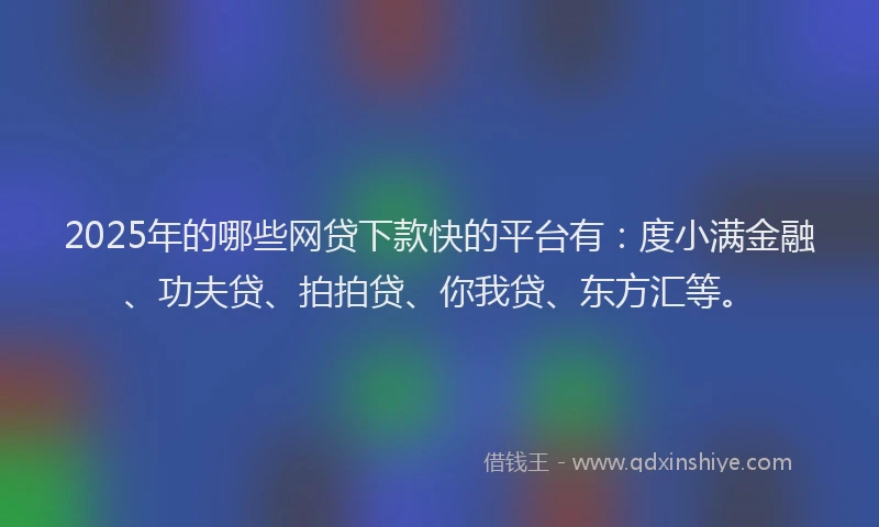 2025年的哪些网贷下款快的平台有：度小满金融、功夫贷、拍拍贷、你我贷、东方汇等。