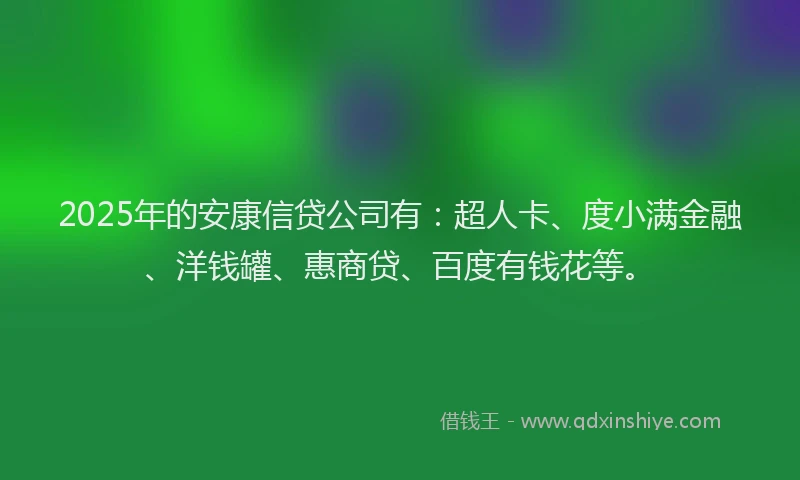 2025年的安康信贷公司有：超人卡、度小满金融、洋钱罐、惠商贷、百度有钱花等。