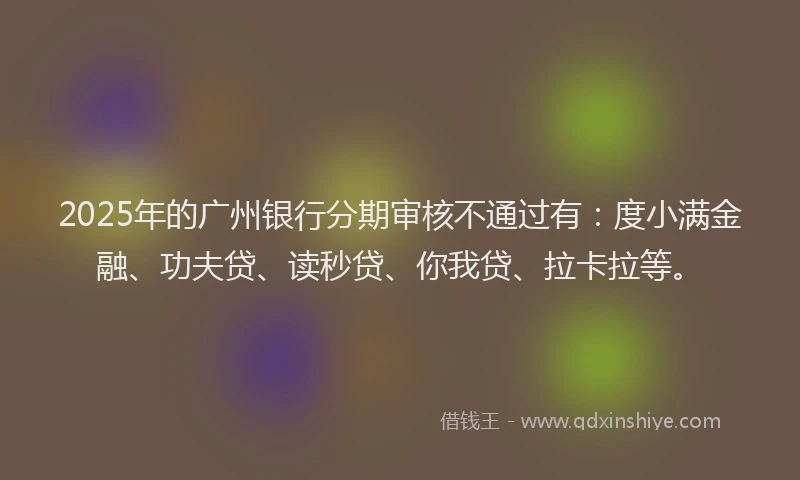 2025年的广州银行分期审核不通过有：度小满金融、功夫贷、读秒贷、你我贷、拉卡拉等。