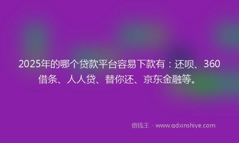 2025年的哪个贷款平台容易下款有：还呗、360借条、人人贷、替你还、京东金融等。