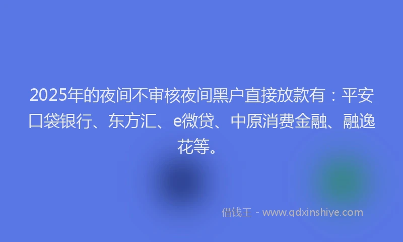 2025年的夜间不审核夜间黑户直接放款有：平安口袋银行、东方汇、e微贷、中原消费金融、融逸花等。