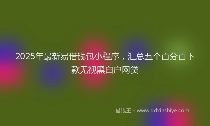 2025年最新易借钱包小程序，汇总五个百分百下款无视黑白户网贷