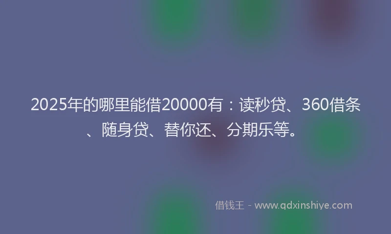 2025年的哪里能借20000有：读秒贷、360借条、随身贷、替你还、分期乐等。