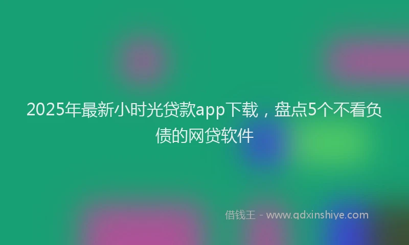 2025年最新小时光贷款app下载，盘点5个不看负债的网贷软件
