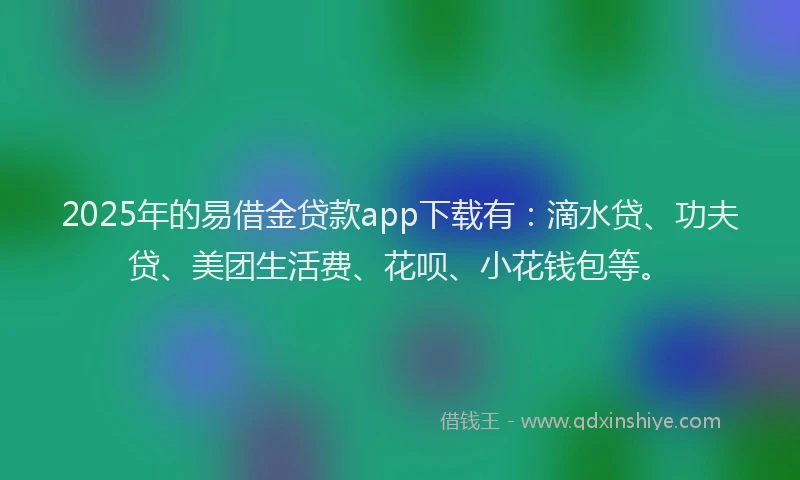 2025年的易借金贷款app下载有：滴水贷、功夫贷、美团生活费、花呗、小花钱包等。