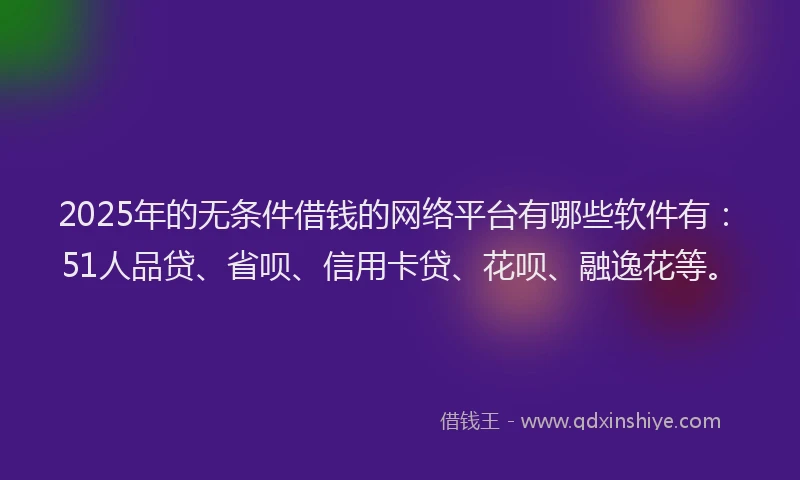2025年的无条件借钱的网络平台有哪些软件有：51人品贷、省呗、信用卡贷、花呗、融逸花等。