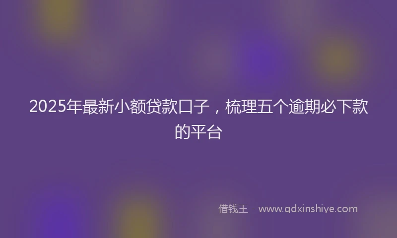 2025年最新小额贷款口子，梳理五个逾期必下款的平台