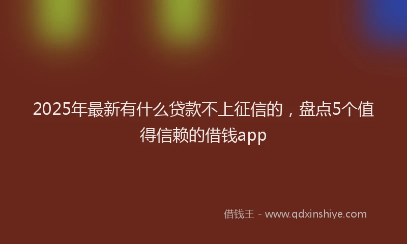 2025年最新有什么贷款不上征信的，盘点5个值得信赖的借钱app