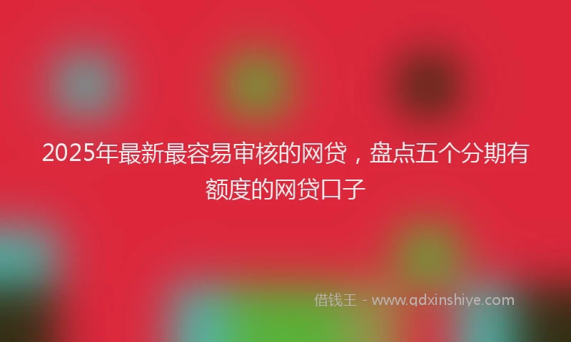 2025年最新最容易审核的网贷，盘点五个分期有额度的网贷口子