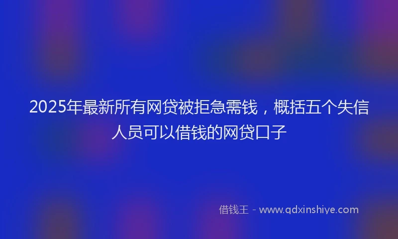 2025年最新所有网贷被拒急需钱，概括五个失信人员可以借钱的网贷口子
