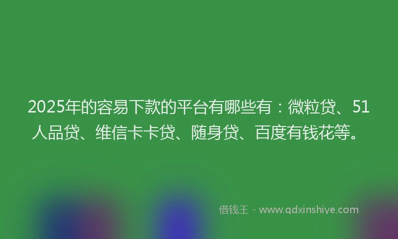 2025年的容易下款的平台有哪些有：微粒贷、51人品贷、维信卡卡贷、随身贷、百度有钱花等。