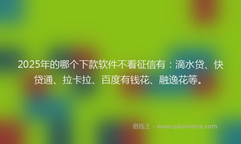 2025年的哪个下款软件不看征信有：滴水贷、快贷通、拉卡拉、百度有钱花、融逸花等。