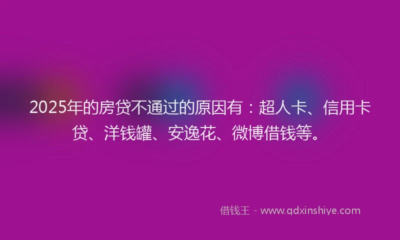 2025年的房贷不通过的原因有：超人卡、信用卡贷、洋钱罐、安逸花、微博借钱等。