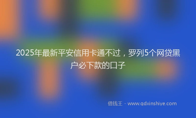 2025年最新平安信用卡通不过，罗列5个网贷黑户必下款的口子