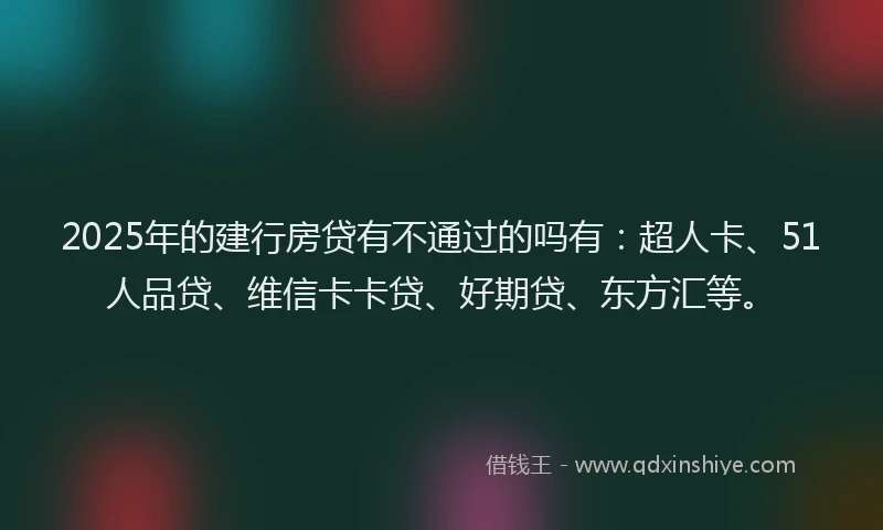 2025年的建行房贷有不通过的吗有：超人卡、51人品贷、维信卡卡贷、好期贷、东方汇等。