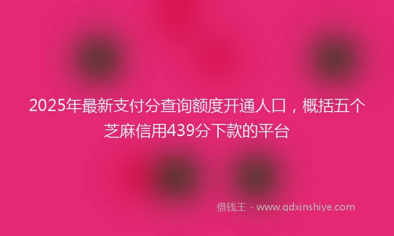 2025年最新支付分查询额度开通人口，概括五个芝麻信用439分下款的平台