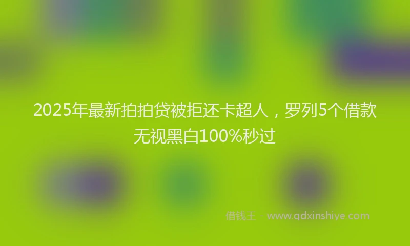 2025年最新拍拍贷被拒还卡超人，罗列5个借款无视黑白100%秒过