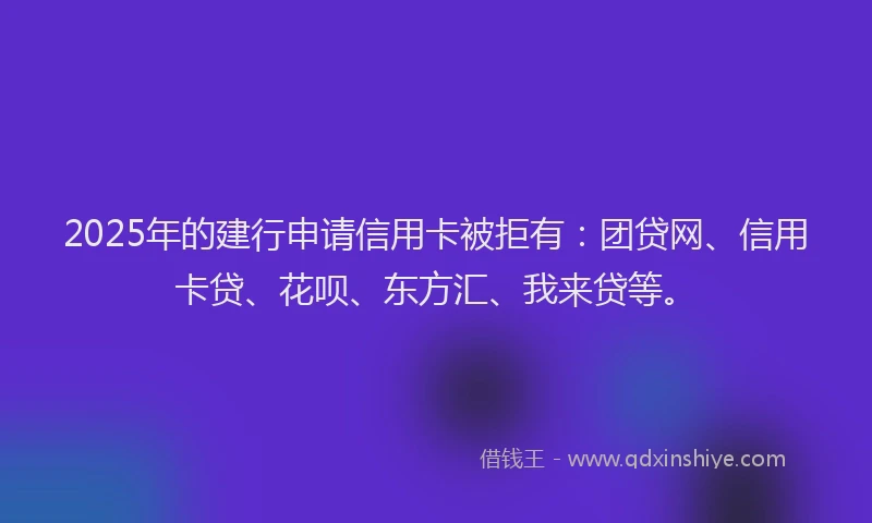 2025年的建行申请信用卡被拒有：团贷网、信用卡贷、花呗、东方汇、我来贷等。